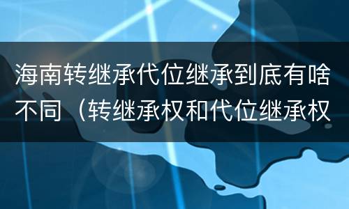 海南转继承代位继承到底有啥不同（转继承权和代位继承权）