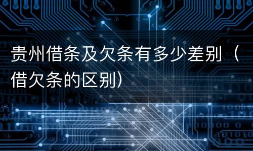 贵州借条及欠条有多少差别（借欠条的区别）