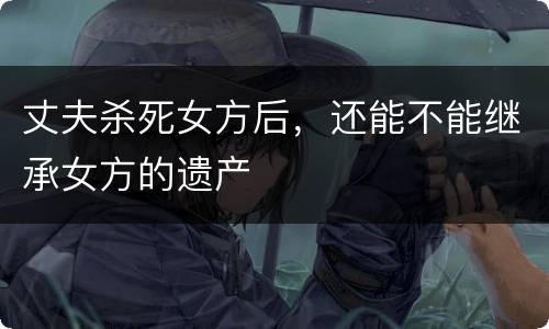 丈夫杀死女方后，还能不能继承女方的遗产