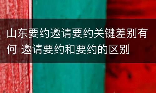 山东要约邀请要约关键差别有何 邀请要约和要约的区别