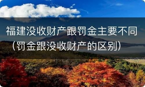 福建没收财产跟罚金主要不同（罚金跟没收财产的区别）