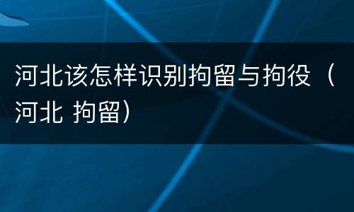 河北该怎样识别拘留与拘役（河北 拘留）