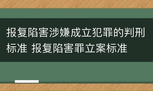 报复陷害涉嫌成立犯罪的判刑标准 报复陷害罪立案标准