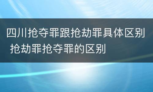 四川抢夺罪跟抢劫罪具体区别 抢劫罪抢夺罪的区别