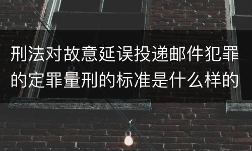 刑法对故意延误投递邮件犯罪的定罪量刑的标准是什么样的