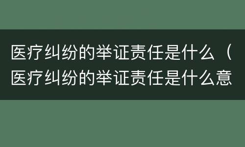 医疗纠纷的举证责任是什么（医疗纠纷的举证责任是什么意思）