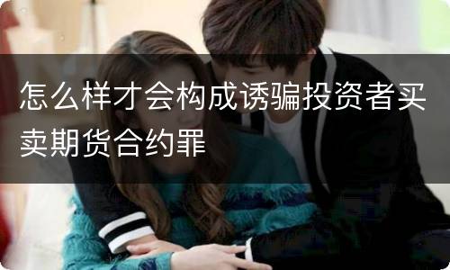 怎么样才会构成诱骗投资者买卖期货合约罪