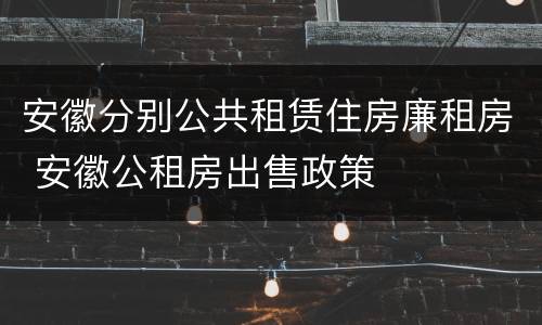 安徽分别公共租赁住房廉租房 安徽公租房出售政策