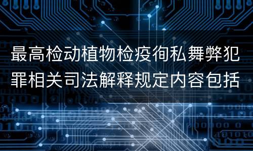 最高检动植物检疫徇私舞弊犯罪相关司法解释规定内容包括什么
