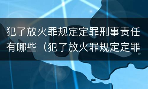 犯了放火罪规定定罪刑事责任有哪些（犯了放火罪规定定罪刑事责任有哪些条款）