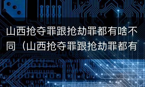 山西抢夺罪跟抢劫罪都有啥不同（山西抢夺罪跟抢劫罪都有啥不同之处）