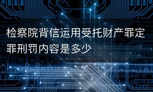 检察院背信运用受托财产罪定罪刑罚内容是多少