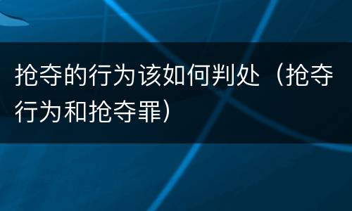 抢夺的行为该如何判处（抢夺行为和抢夺罪）
