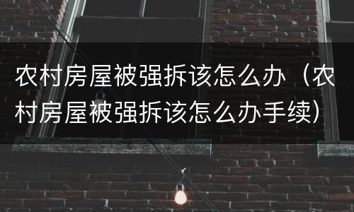 农村房屋被强拆该怎么办（农村房屋被强拆该怎么办手续）