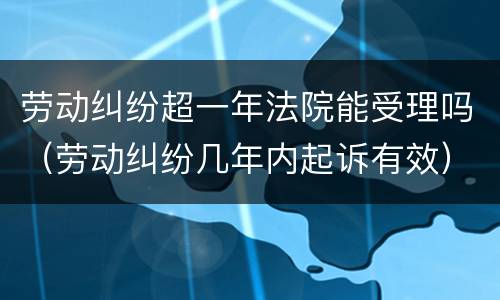 劳动纠纷超一年法院能受理吗（劳动纠纷几年内起诉有效）