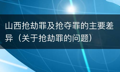 山西抢劫罪及抢夺罪的主要差异（关于抢劫罪的问题）