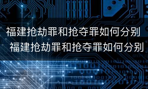 福建抢劫罪和抢夺罪如何分别 福建抢劫罪和抢夺罪如何分别判定