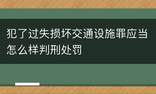 犯了过失损坏交通设施罪应当怎么样判刑处罚