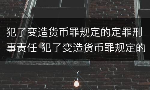 犯了变造货币罪规定的定罪刑事责任 犯了变造货币罪规定的定罪刑事责任主体