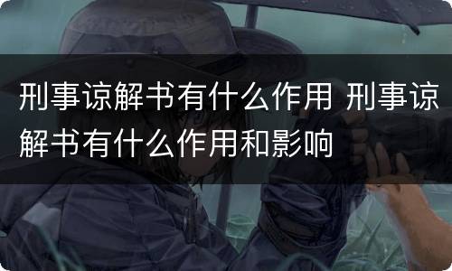 刑事谅解书有什么作用 刑事谅解书有什么作用和影响