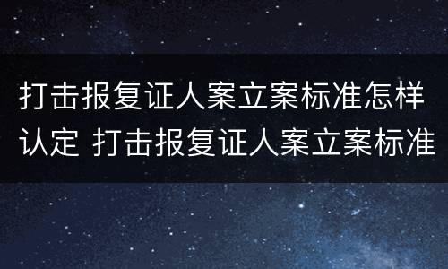 打击报复证人案立案标准怎样认定 打击报复证人案立案标准怎样认定是否合法