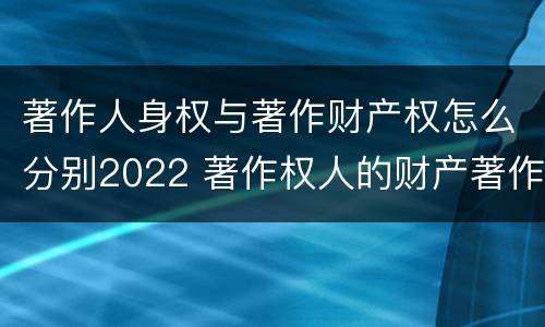 著作人身权与著作财产权怎么分别2022 著作权人的财产著作权包括