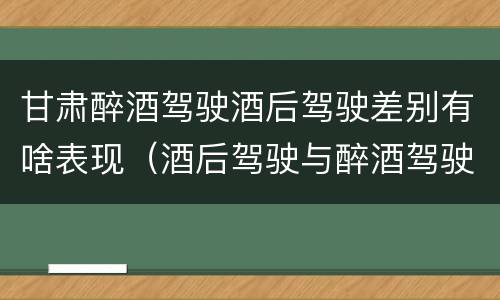甘肃醉酒驾驶酒后驾驶差别有啥表现（酒后驾驶与醉酒驾驶的区别）