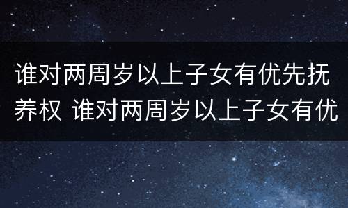 谁对两周岁以上子女有优先抚养权 谁对两周岁以上子女有优先抚养权的规定