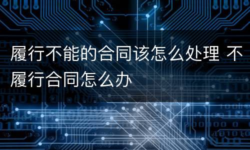 履行不能的合同该怎么处理 不履行合同怎么办
