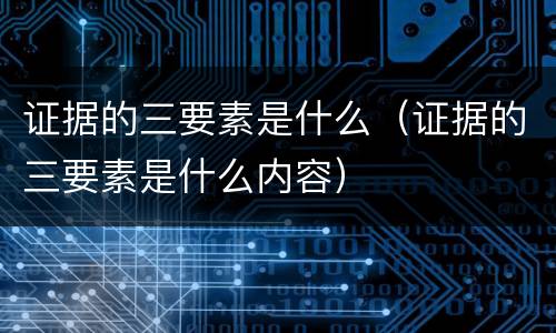 证据的三要素是什么（证据的三要素是什么内容）