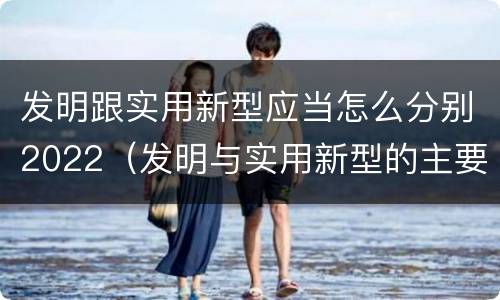 发明跟实用新型应当怎么分别2022（发明与实用新型的主要区别）