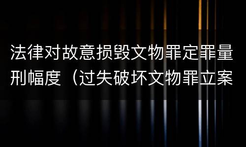 法律对故意损毁文物罪定罪量刑幅度（过失破坏文物罪立案标准）