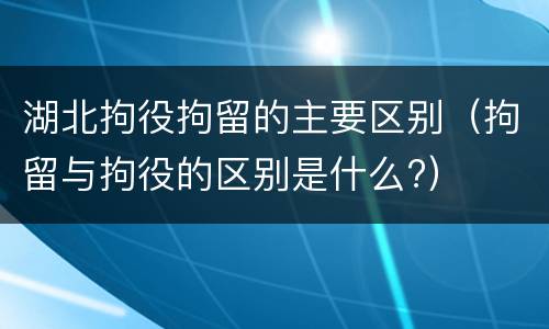 湖北拘役拘留的主要区别（拘留与拘役的区别是什么?）
