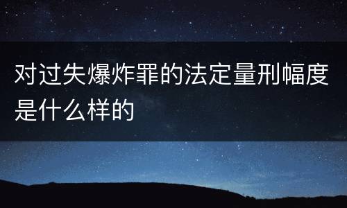 对过失爆炸罪的法定量刑幅度是什么样的