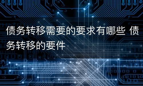 债务转移需要的要求有哪些 债务转移的要件