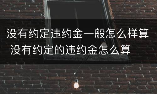 没有约定违约金一般怎么样算 没有约定的违约金怎么算