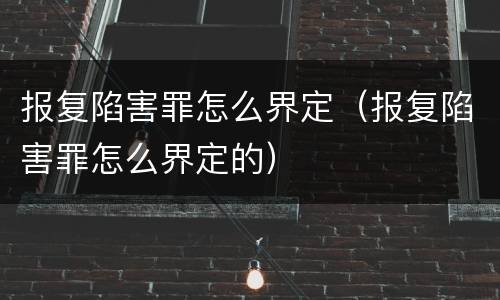 报复陷害罪怎么界定（报复陷害罪怎么界定的）