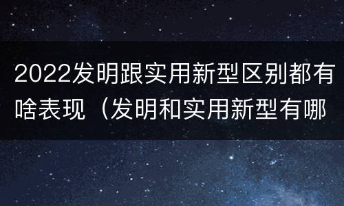 2022发明跟实用新型区别都有啥表现（发明和实用新型有哪些区别）
