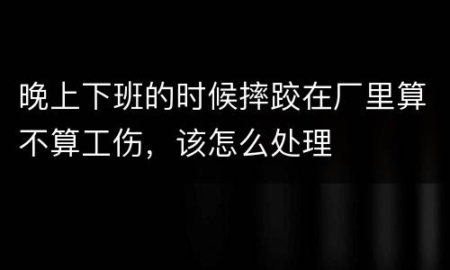 晚上下班的时候摔跤在厂里算不算工伤，该怎么处理