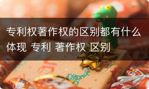 专利权著作权的区别都有什么体现 专利 著作权 区别