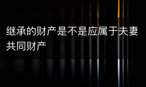 继承的财产是不是应属于夫妻共同财产
