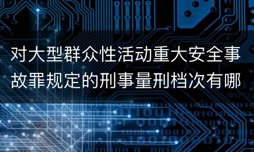 对大型群众性活动重大安全事故罪规定的刑事量刑档次有哪些