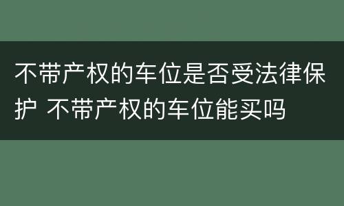 不带产权的车位是否受法律保护 不带产权的车位能买吗