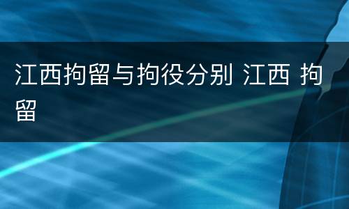 江西拘留与拘役分别 江西 拘留