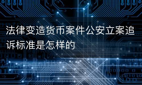 法律变造货币案件公安立案追诉标准是怎样的