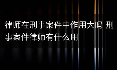 律师在刑事案件中作用大吗 刑事案件律师有什么用