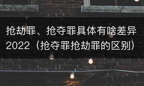 抢劫罪、抢夺罪具体有啥差异2022（抢夺罪抢劫罪的区别）