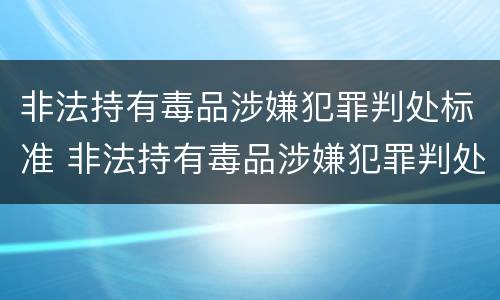 非法持有毒品涉嫌犯罪判处标准 非法持有毒品涉嫌犯罪判处标准是