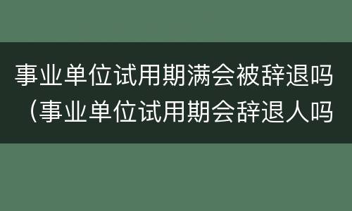 事业单位试用期满会被辞退吗(事业单位试用期会辞退人吗)