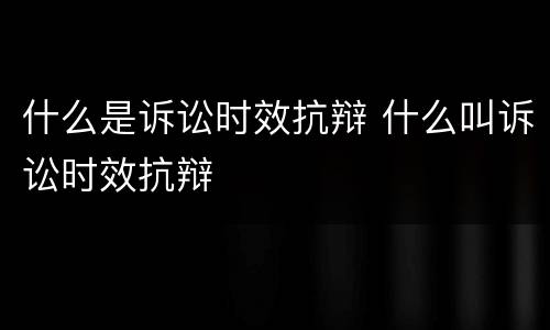 什么是诉讼时效抗辩 什么叫诉讼时效抗辩